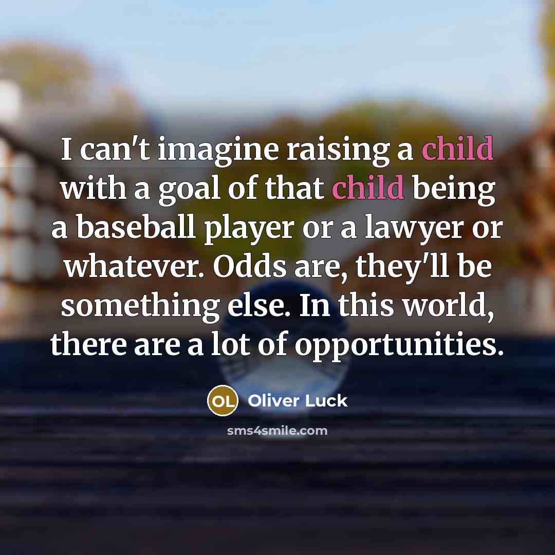 “I can't imagine raising a child with a goal of that child being a baseball player or a lawyer or whatever. Odds are, they'll be something else. In this world, there are a lot of opportunities.” quote by Oliver Luck