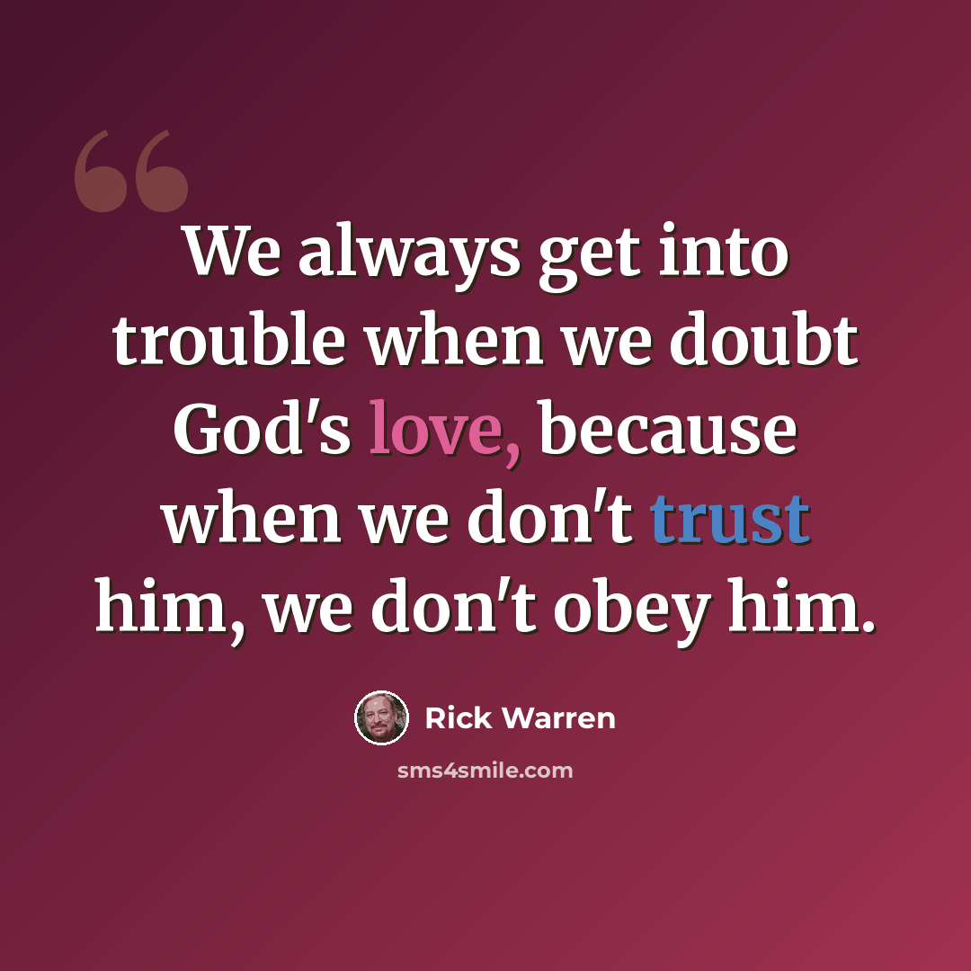 “We always get into trouble when we doubt God's love, because when we don't trust him, we don't obey him.” quote by Rick Warren