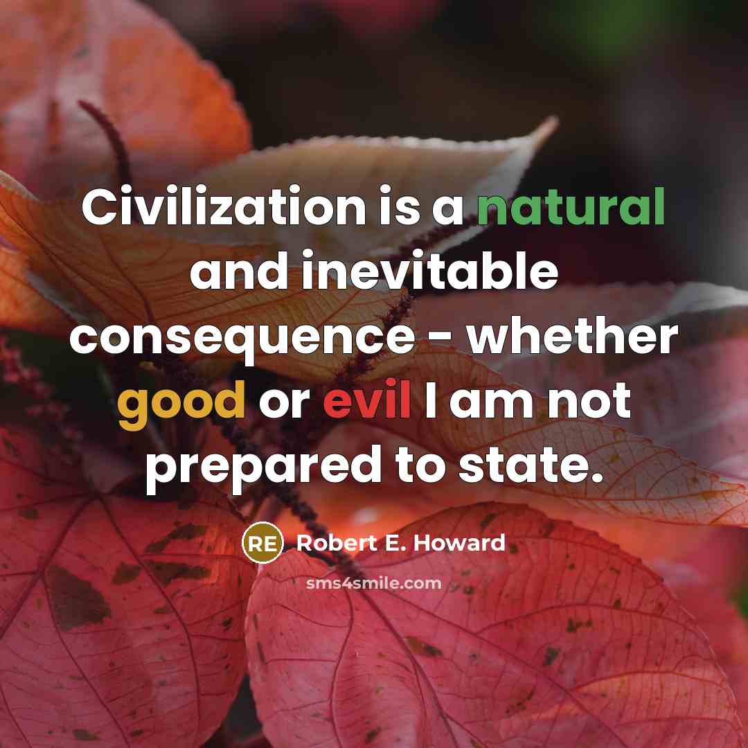 “Civilization is a natural and inevitable consequence - whether good or evil I am not prepared to state.” quote by Robert E. Howard