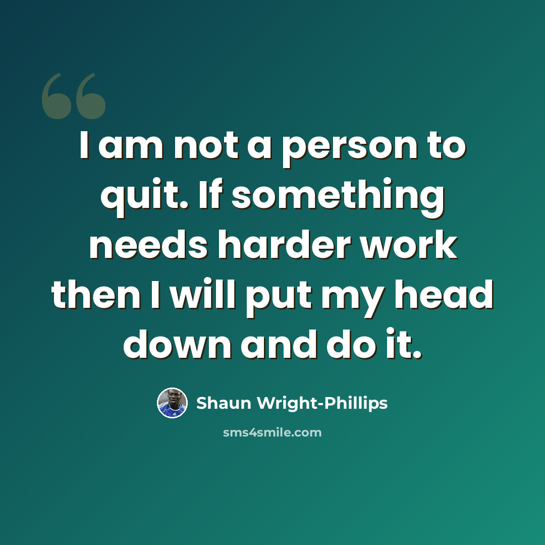 “I am not a person to quit. If something needs harder work then I will put my head down and do it.” quote by Shaun Wright-Phillips