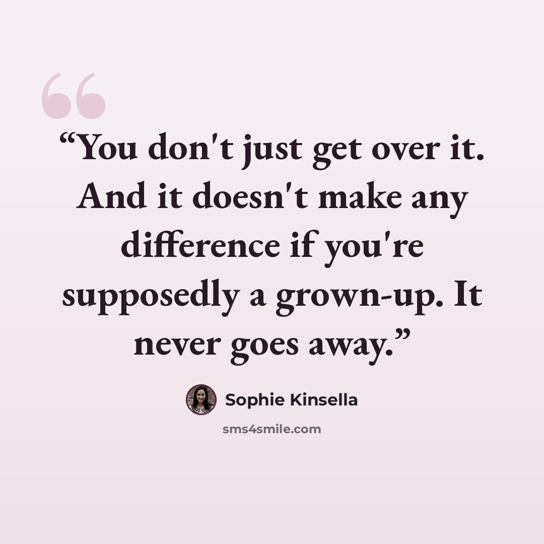 “You don't just get over it. And it doesn't make any difference if you're supposedly a grown-up. It never goes away.” quote by Sophie Kinsella