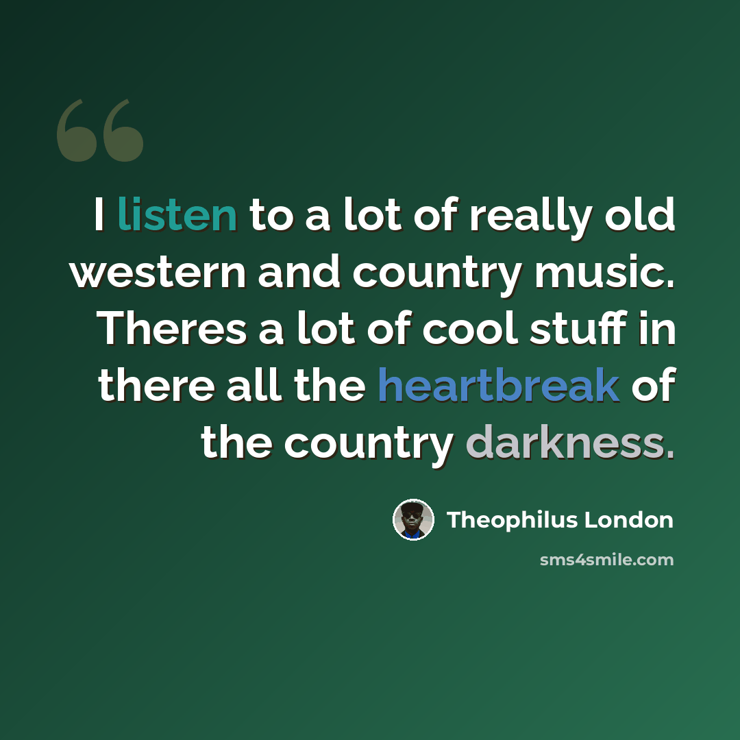 “I listen to a lot of really old western and country music. Theres a lot of cool stuff in there all the heartbreak of the country darkness.” quote by Theophilus London