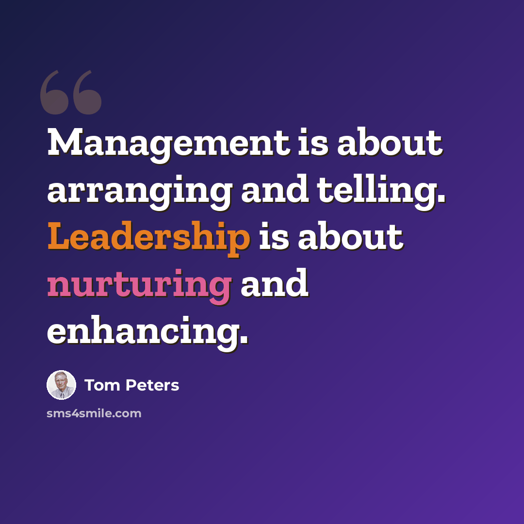 “Management is about arranging and telling. Leadership is about nurturing and enhancing.” quote by Tom Peters