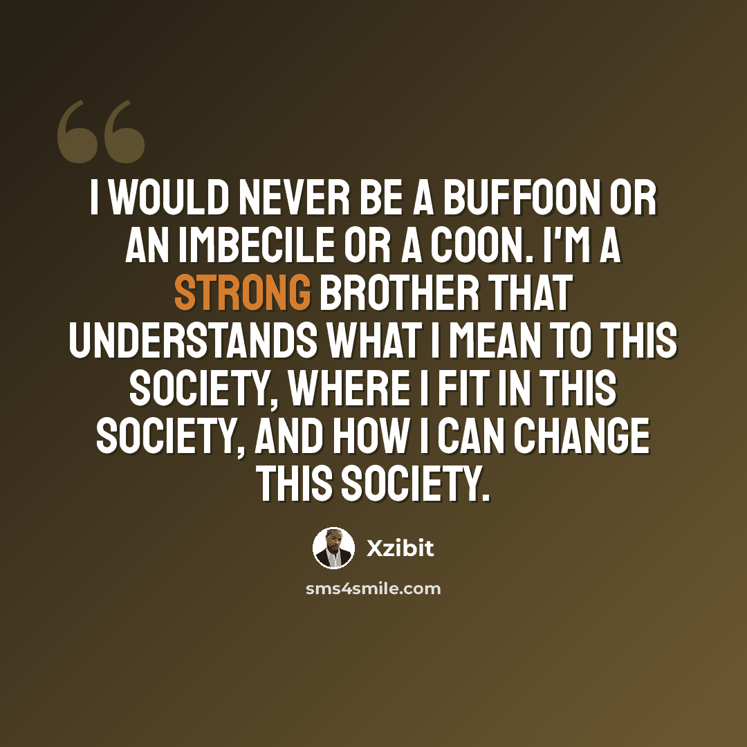 “I would never be a buffoon or an imbecile or a coon. I'm a strong brother that understands what I mean to this society, where I fit in this society, and how I can change this society.” quote by Xzibit