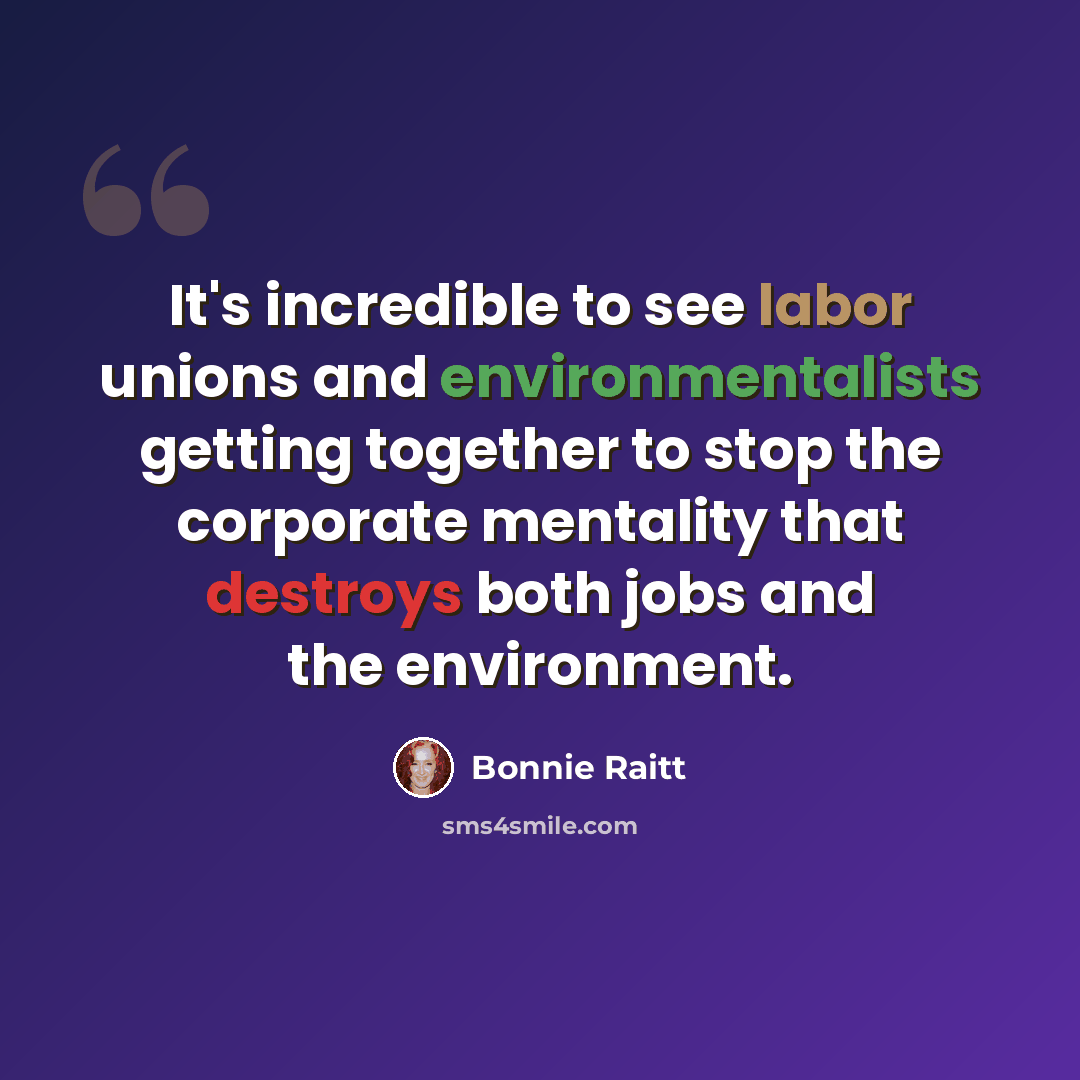 “It's incredible to see labor unions and environmentalists getting together to stop the corporate mentality that destroys both jobs and the environment.” quote by Bonnie Raitt