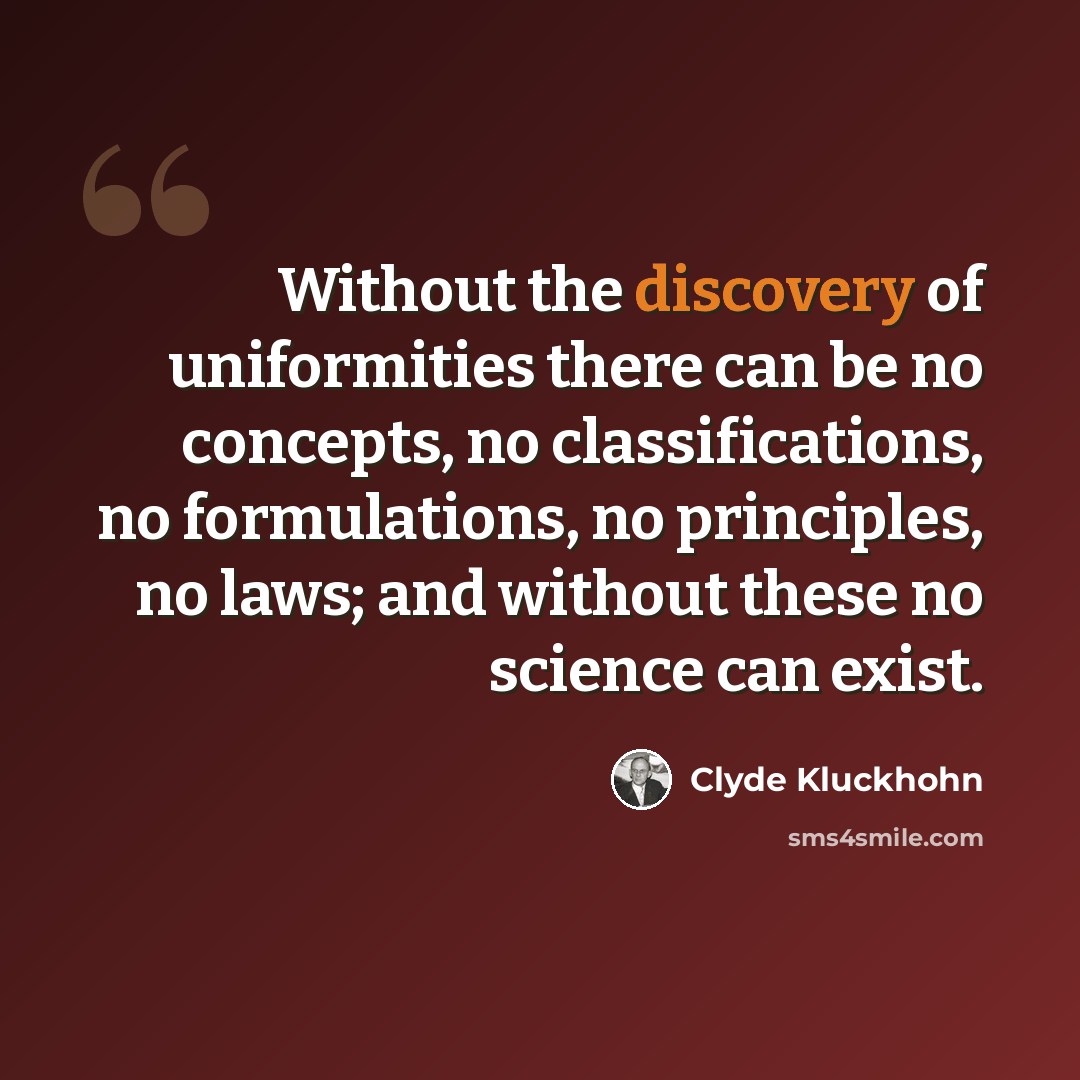 “Without the discovery of uniformities there can be no concepts, no classifications, no formulations, no principles, no laws; and without these no science can exist.” quote by Clyde Kluckhohn