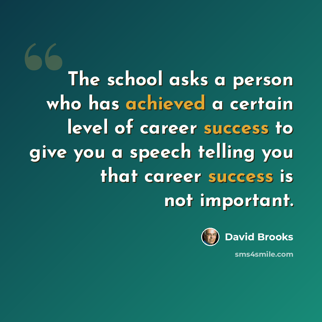 “The school asks a person who has achieved a certain level of career success to give you a speech telling you that career success is not important.” quote by David Brooks
