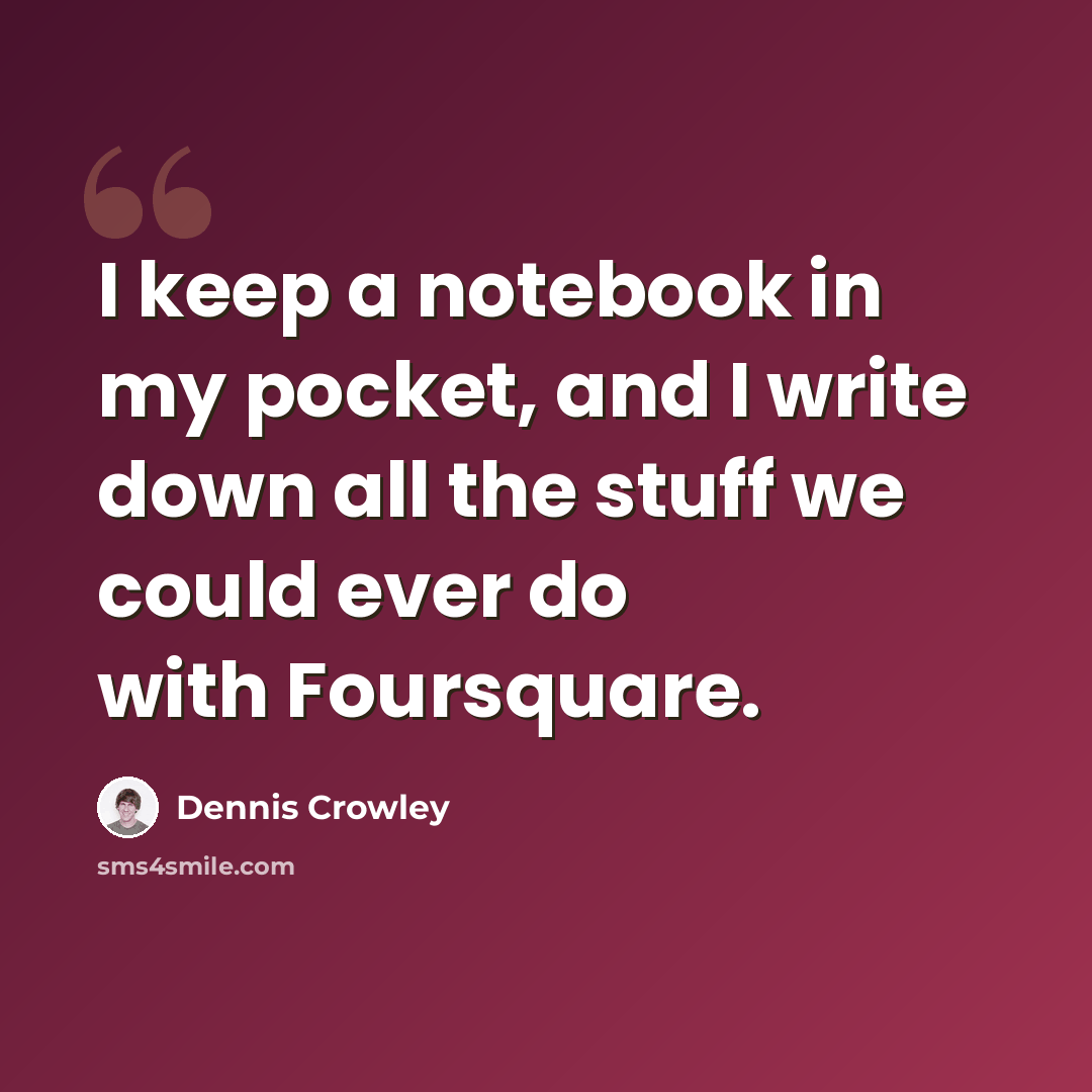 “I keep a notebook in my pocket, and I write down all the stuff we could ever do with Foursquare.” quote by Dennis Crowley