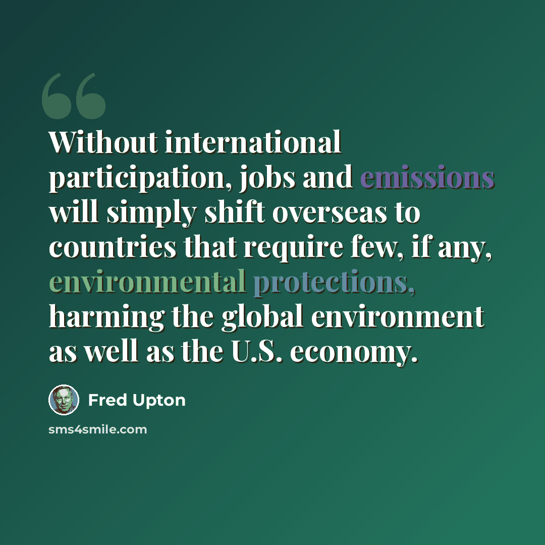 “Without international participation, jobs and emissions will simply shift overseas to countries that require few, if any, environmental protections, harming the global environment as well as the U.S. economy.” quote by Fred Upton