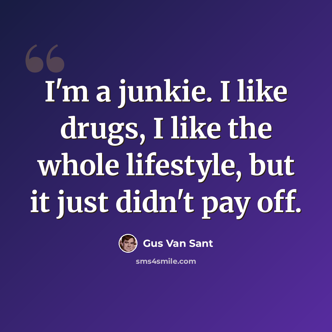 “I'm a junkie. I like drugs, I like the whole lifestyle, but it just didn't pay off.” quote by Gus Van Sant