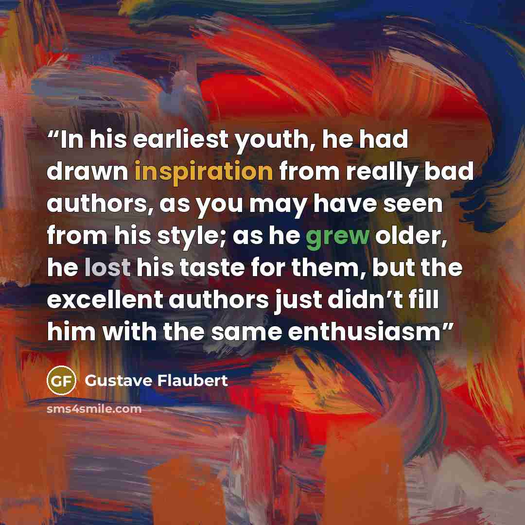 “In his earliest youth, he had drawn inspiration from really bad authors, as you may have seen from his style; as he grew older, he lost his taste for them, but the excellent authors just didn’t fill him with the same enthusiasm” quote by Gustave Flaubert