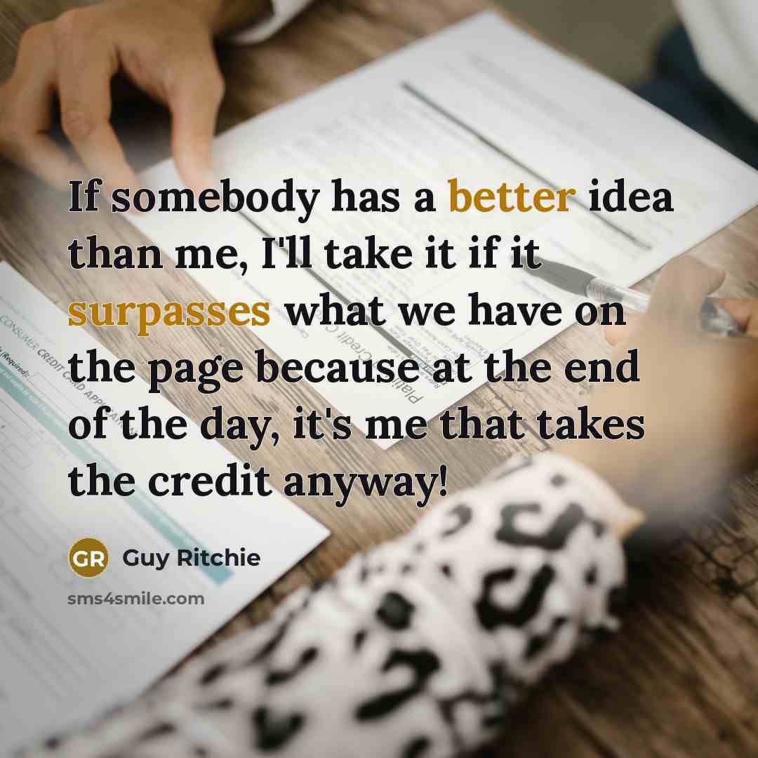 “If somebody has a better idea than me, I'll take it if it surpasses what we have on the page because at the end of the day, it's me that takes the credit anyway!” quote by Guy Ritchie
