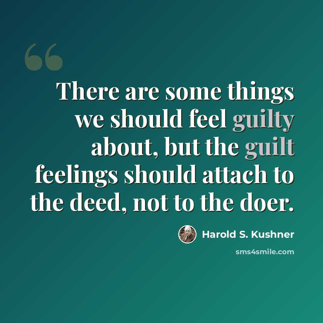 “There are some things we should feel guilty about, but the guilt feelings should attach to the deed, not to the doer.” quote by Harold S. Kushner