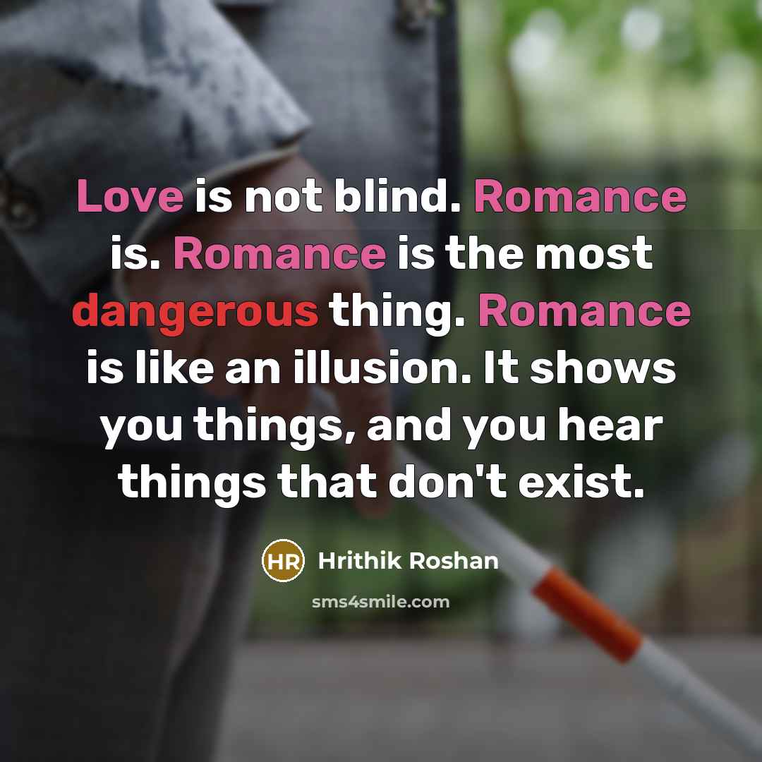 “Love is not blind. Romance is. Romance is the most dangerous thing. Romance is like an illusion. It shows you things, and you hear things that don't exist.” quote by Hrithik Roshan