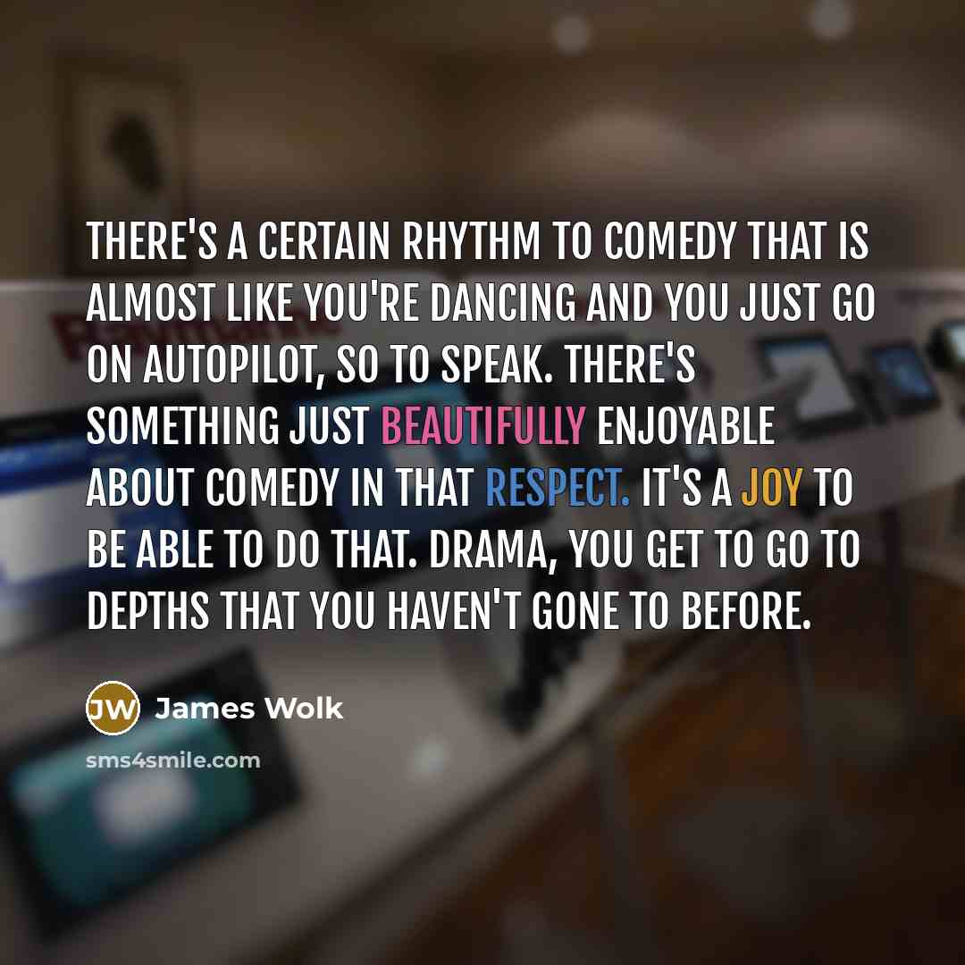 “There's a certain rhythm to comedy that is almost like you're dancing and you just go on autopilot, so to speak. There's something just beautifully enjoyable about comedy in that respect. It's a joy to be able to do that. Drama, you get to go to depths that you haven't gone to before.” quote by James Wolk