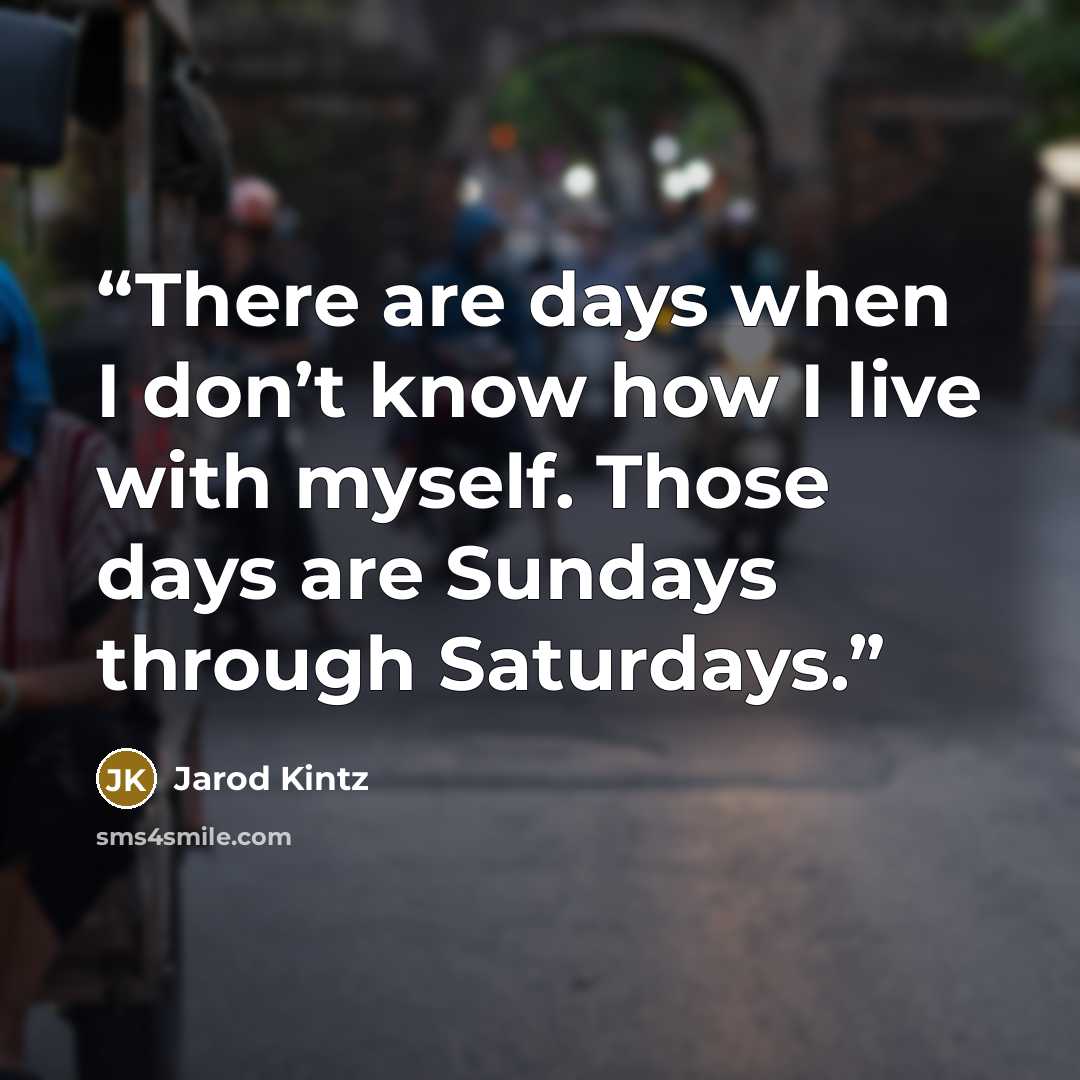 “There are days when I don’t know how I live with myself. Those days are Sundays through Saturdays.” quote by Jarod Kintz