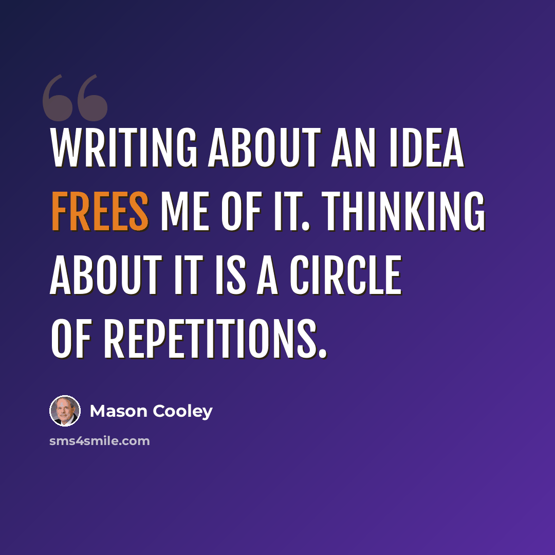 “Writing about an idea frees me of it. Thinking about it is a circle of repetitions.” quote by Mason Cooley