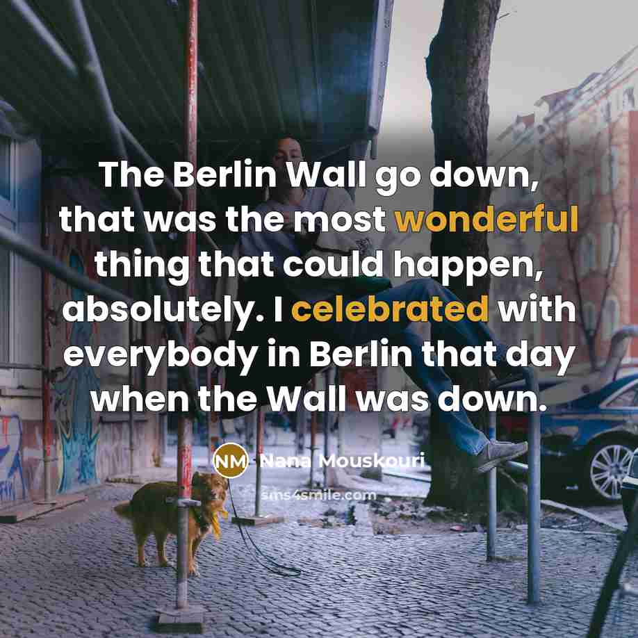 “The Berlin Wall go down, that was the most wonderful thing that could happen, absolutely. I celebrated with everybody in Berlin that day when the Wall was down.” quote by Nana Mouskouri