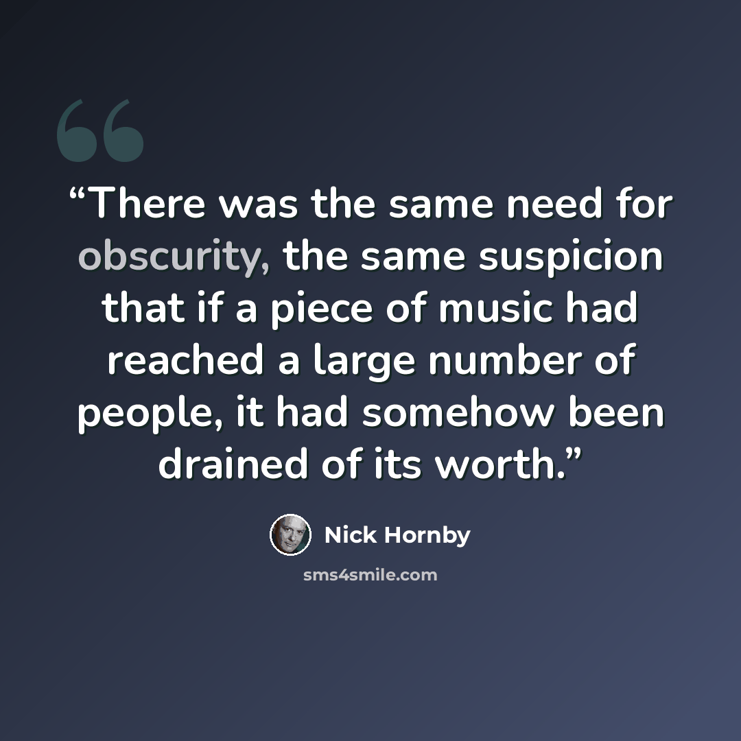 “There was the same need for obscurity, the same suspicion that if a piece of music had reached a large number of people, it had somehow been drained of its worth.” quote by Nick Hornby
