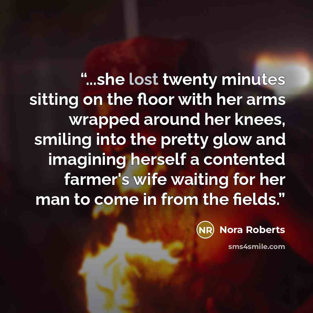 “...she lost twenty minutes sitting on the floor with her arms wrapped around her knees, smiling into the pretty glow and imagining herself a contented farmer's wife waiting for her man to come in from the fields.” quote by Nora Roberts