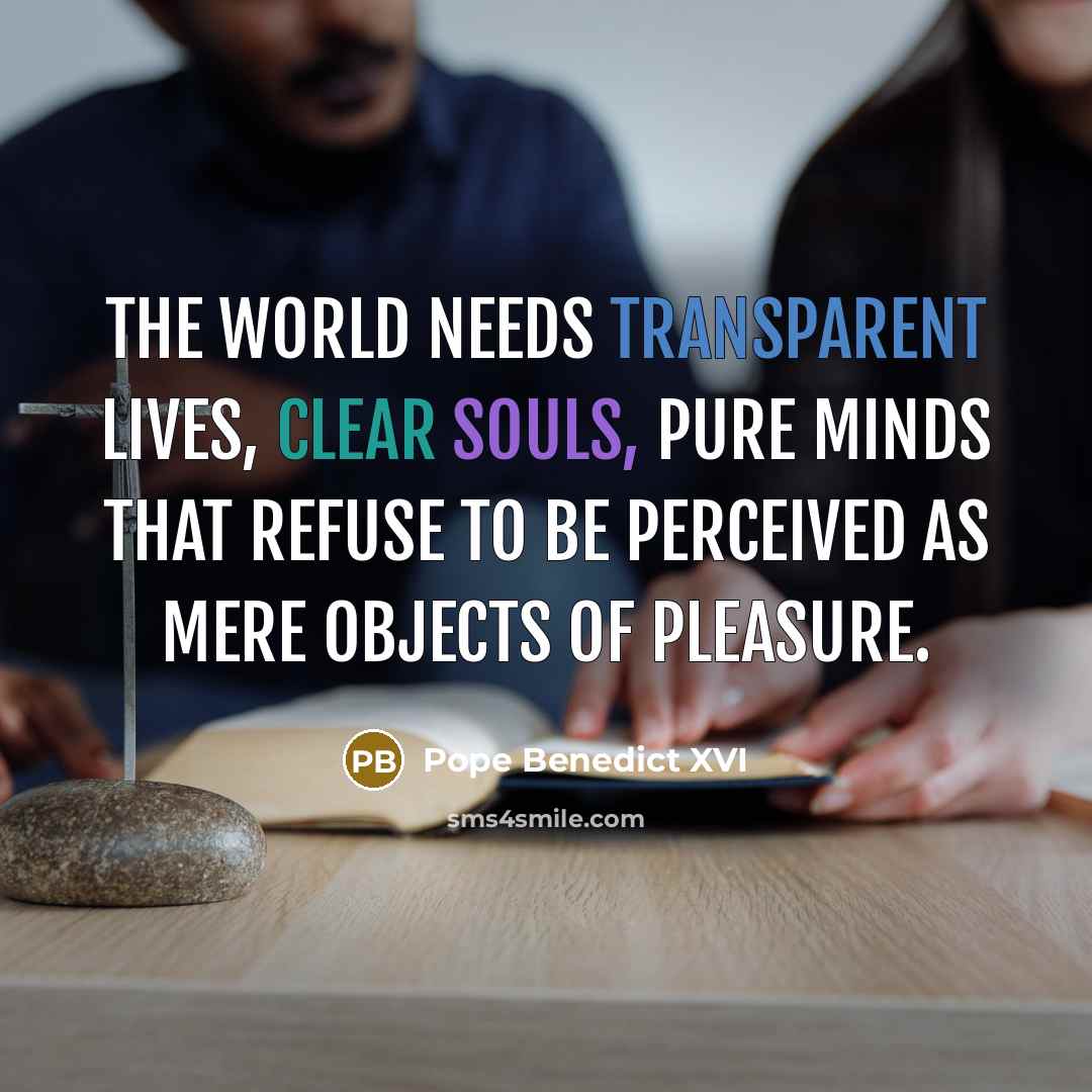 “The world needs transparent lives, clear souls, pure minds that refuse to be perceived as mere objects of pleasure.” quote by Pope Benedict XVI