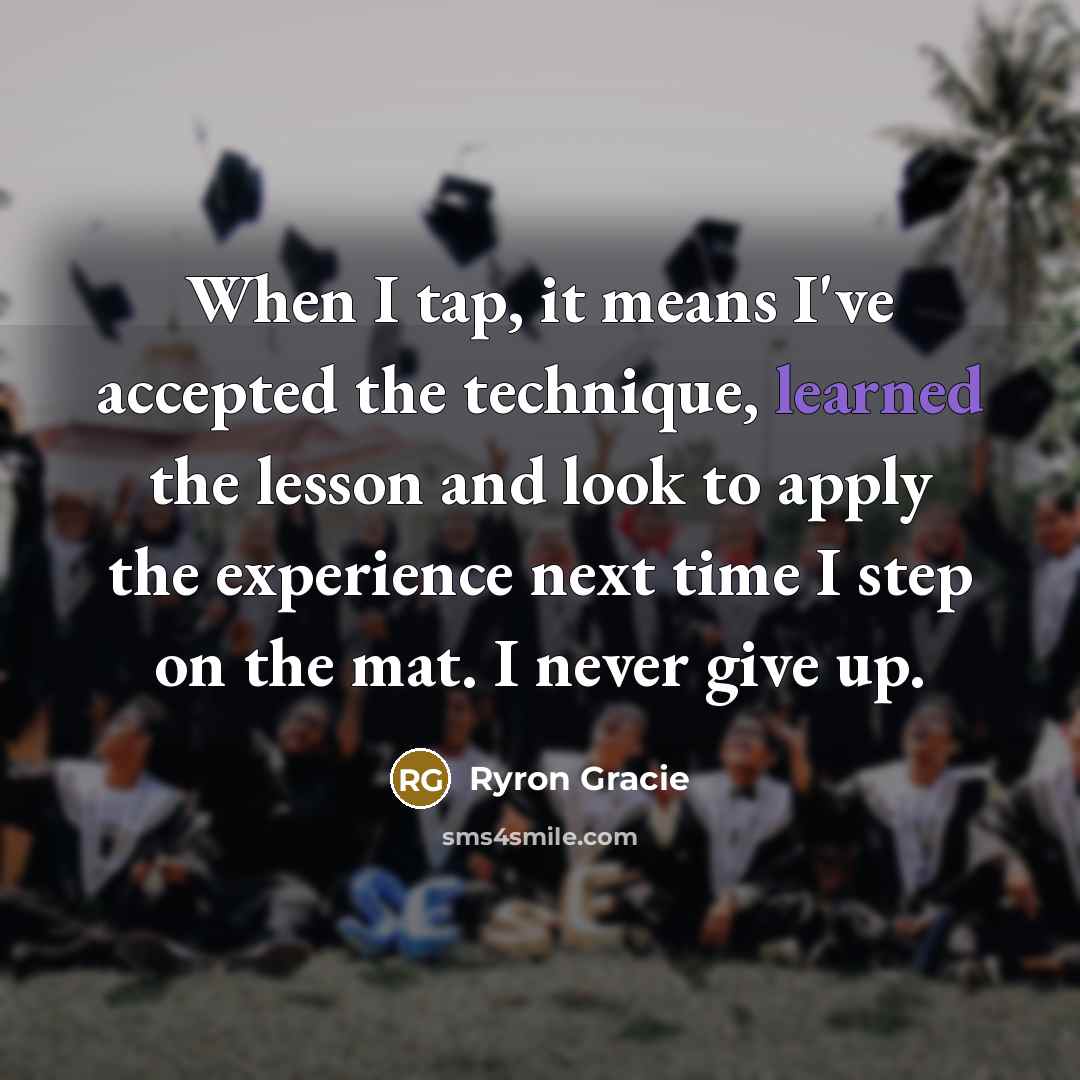 “When I tap, it means I've accepted the technique, learned the lesson and look to apply the experience next time I step on the mat. I never give up.” quote by Ryron Gracie