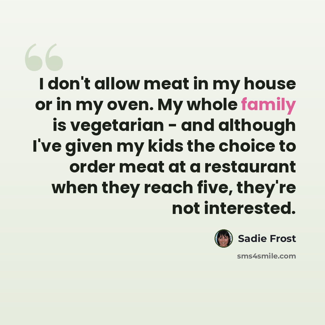 “I don't allow meat in my house or in my oven. My whole family is vegetarian - and although I've given my kids the choice to order meat at a restaurant when they reach five, they're not interested.” quote by Sadie Frost