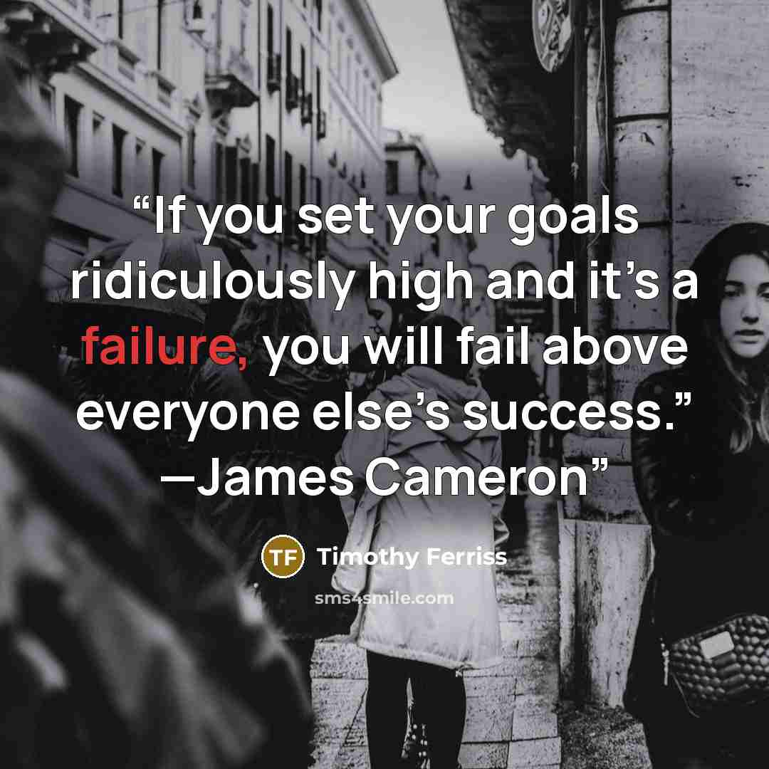“If you set your goals ridiculously high and it’s a failure, you will fail above everyone else’s success.” —James Cameron” quote by Timothy Ferriss