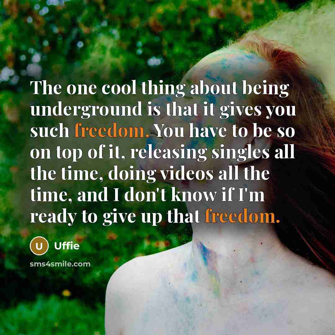 “The one cool thing about being underground is that it gives you such freedom. You have to be so on top of it, releasing singles all the time, doing videos all the time, and I don't know if I'm ready to give up that freedom.” quote by Uffie