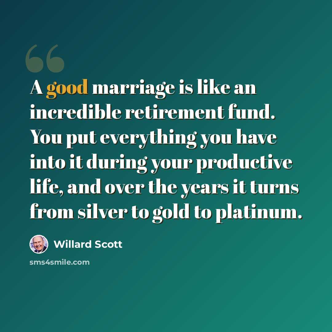 “A good marriage is like an incredible retirement fund. You put everything you have into it during your productive life, and over the years it turns from silver to gold to platinum.” quote by Willard Scott