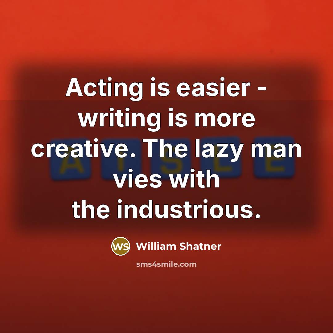 “Acting is easier - writing is more creative. The lazy man vies with the industrious.” quote by William Shatner