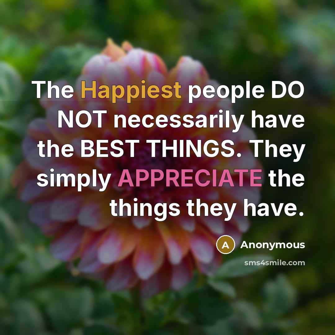 “The Happiest people DO NOT necessarily have the BEST THINGS. They simply APPRECIATE the things they have.” quote by Anonymous