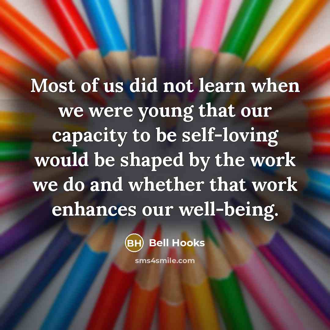 “Most of us did not learn when we were young that our capacity to be self-loving would be shaped by the work we do and whether that work enhances our well-being.” quote by Bell Hooks