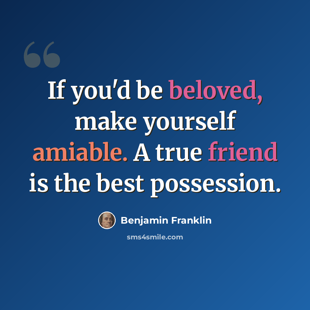 “If you'd be beloved, make yourself amiable. A true friend is the best possession.” quote by Benjamin Franklin