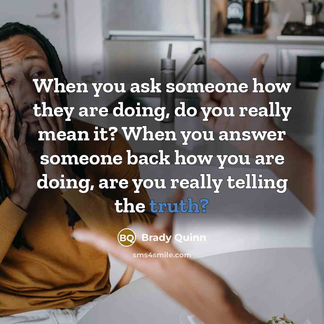 “When you ask someone how they are doing, do you really mean it? When you answer someone back how you are doing, are you really telling the truth?” quote by Brady Quinn