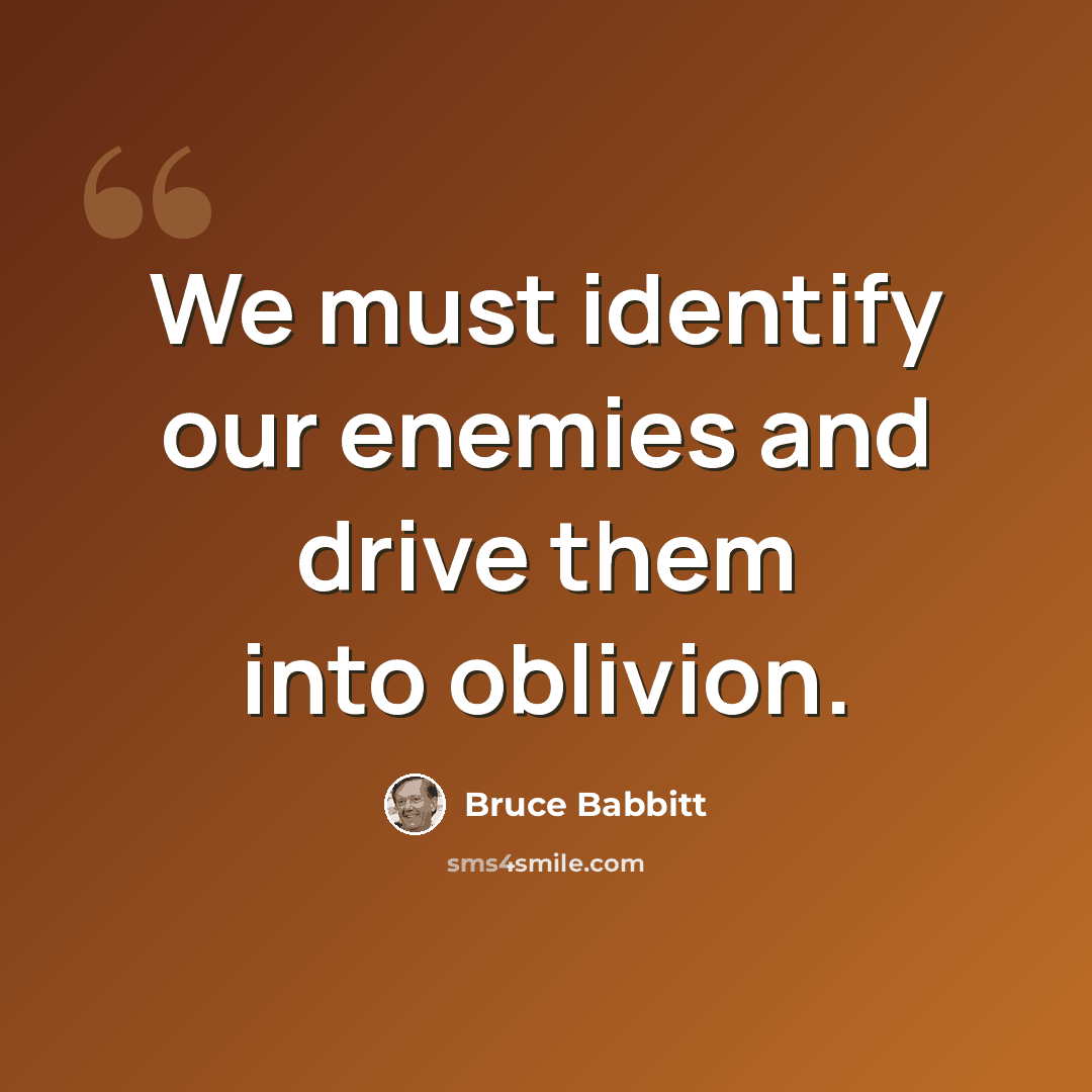 “We must identify our enemies and drive them into oblivion.” quote by Bruce Babbitt