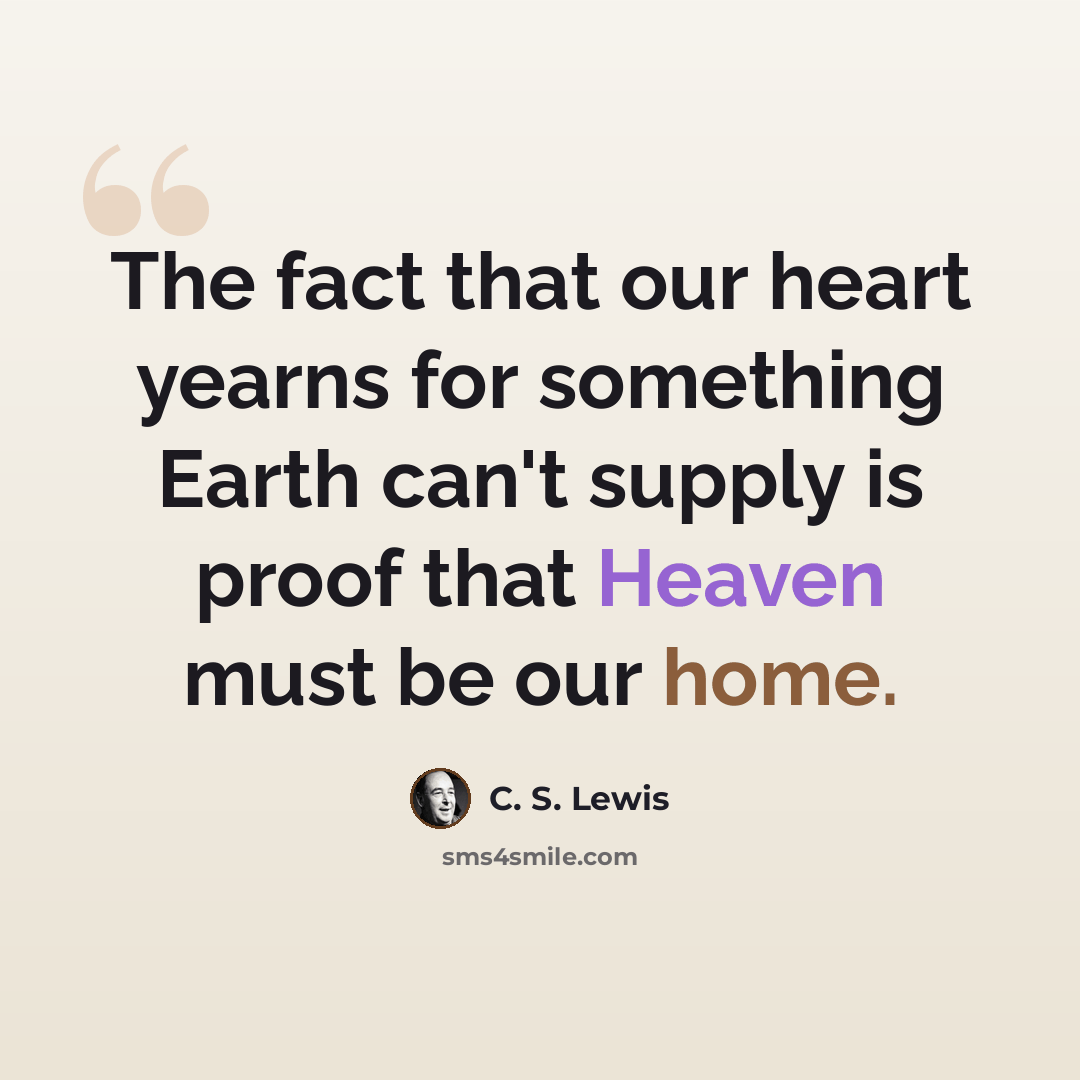 “The fact that our heart yearns for something Earth can't supply is proof that Heaven must be our home.” quote by C. S. Lewis