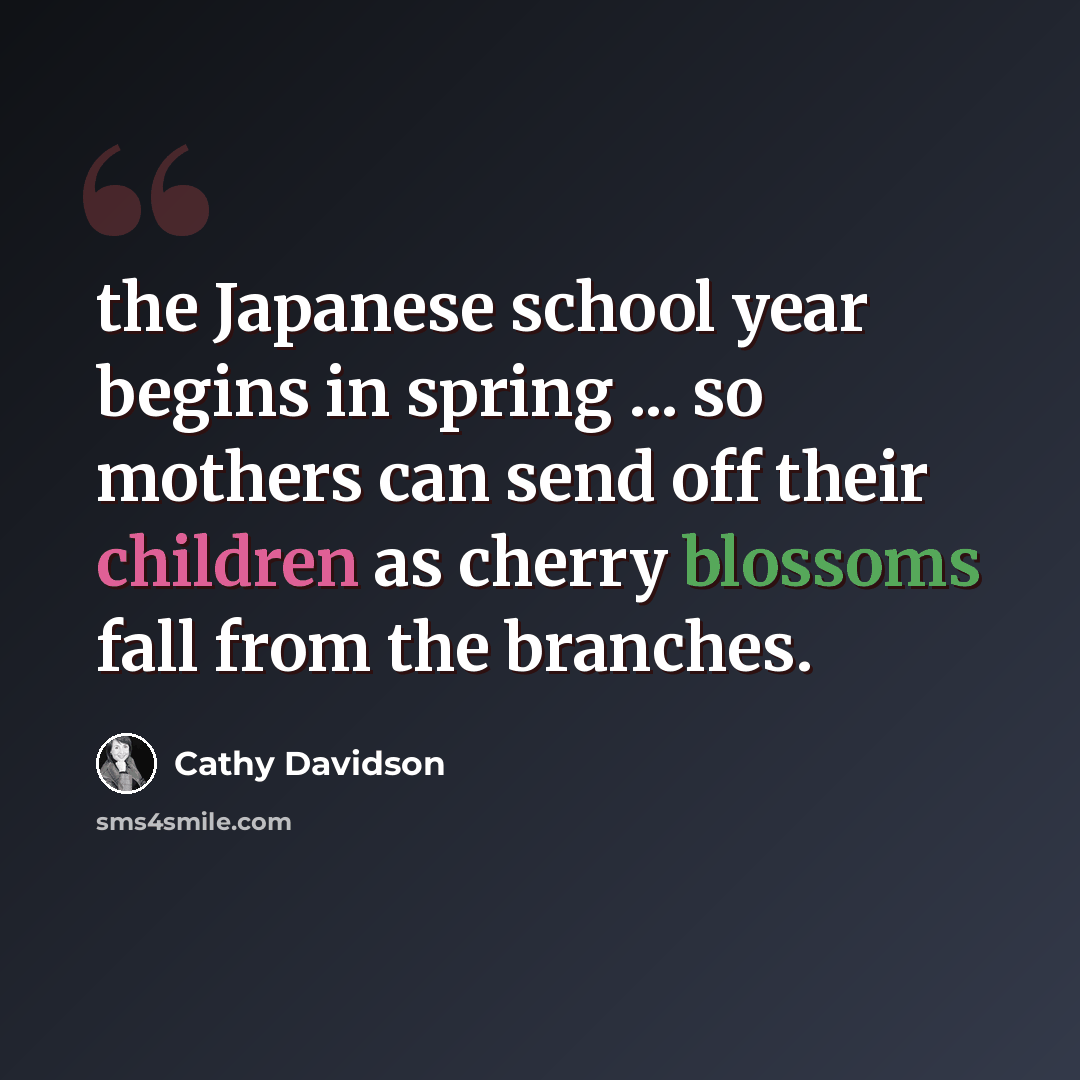 “the Japanese school year begins in spring ... so mothers can send off their children as cherry blossoms fall from the branches.” quote by Cathy Davidson