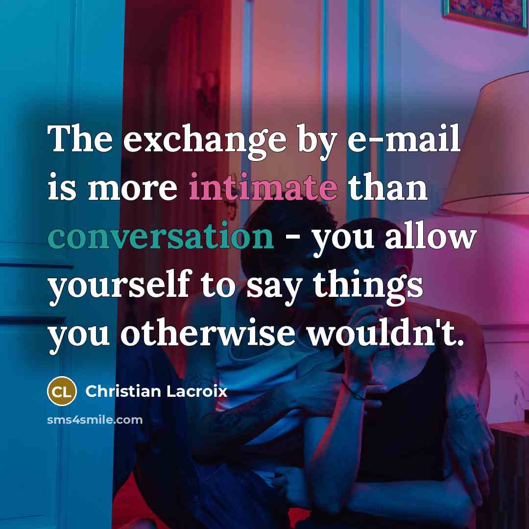 “The exchange by e-mail is more intimate than conversation - you allow yourself to say things you otherwise wouldn't.” quote by Christian Lacroix