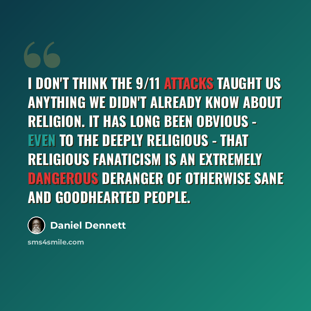 “I don't think the 9/11 attacks taught us anything we didn't already know about religion. It has long been obvious - even to the deeply religious - that religious fanaticism is an extremely dangerous deranger of otherwise sane and goodhearted people.” quote by Daniel Dennett