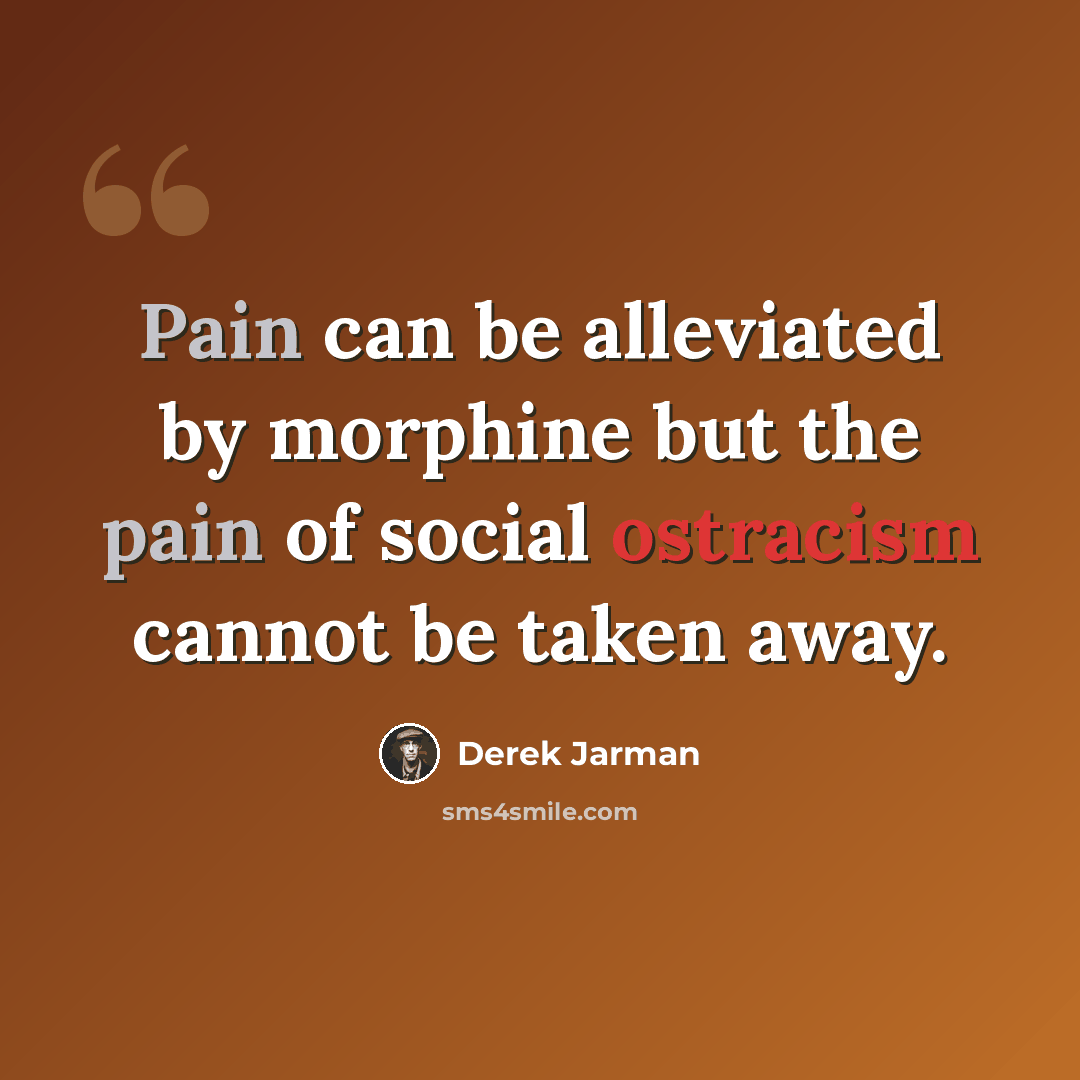 “Pain can be alleviated by morphine but the pain of social ostracism cannot be taken away.” quote by Derek Jarman