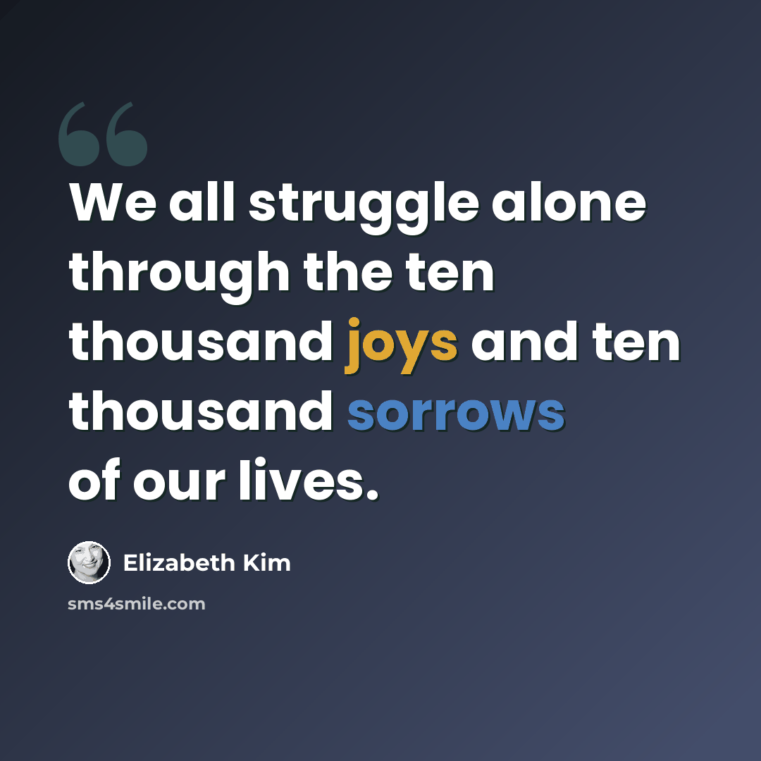 “We all struggle alone through the ten thousand joys and ten thousand sorrows of our lives.” quote by Elizabeth Kim