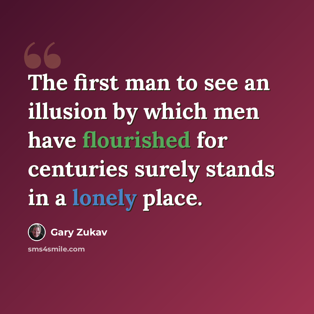 “The first man to see an illusion by which men have flourished for centuries surely stands in a lonely place.” quote by Gary Zukav