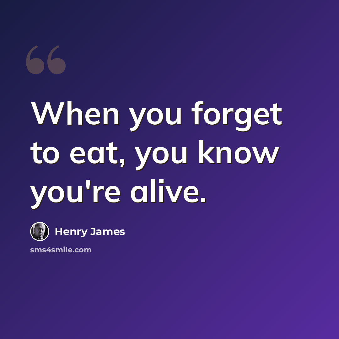 “When you forget to eat, you know you're alive.” quote by Henry James