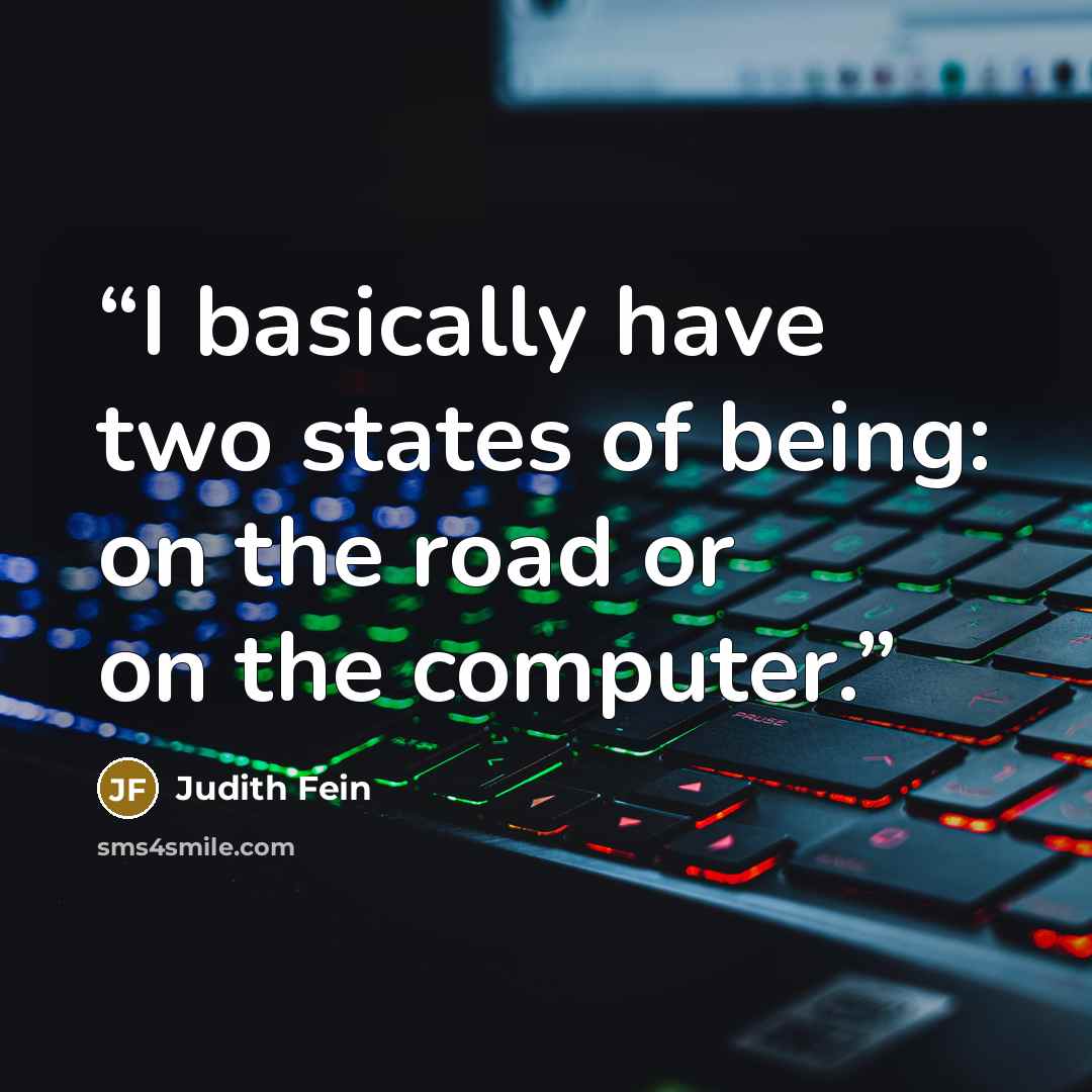 “I basically have two states of being: on the road or on the computer.” quote by judith fein