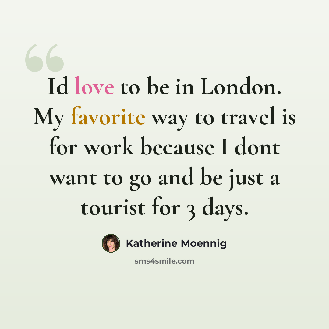 “Id love to be in London. My favorite way to travel is for work because I dont want to go and be just a tourist for 3 days.” quote by Katherine Moennig