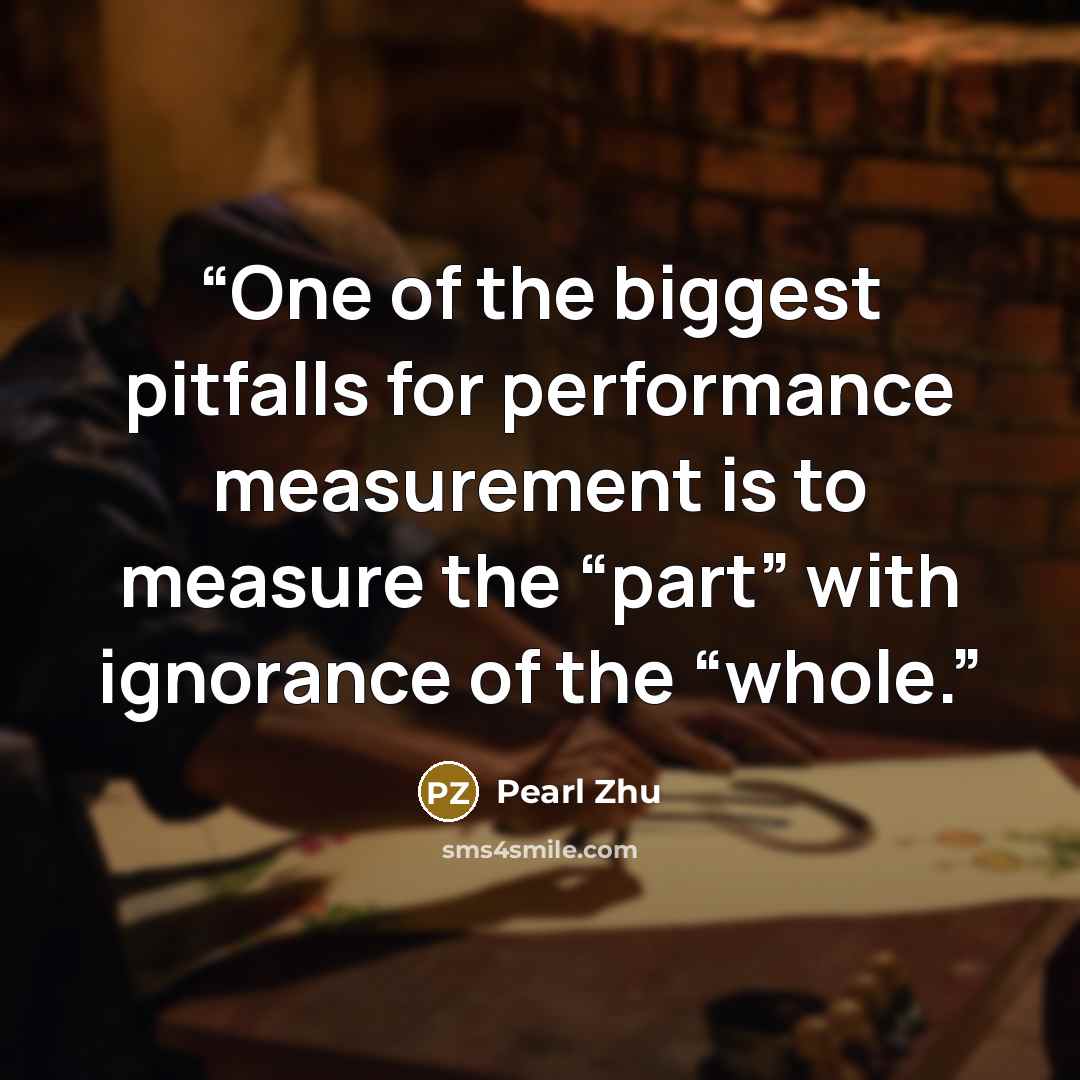 “One of the biggest pitfalls for performance measurement is to measure the “part” with ignorance of the “whole.” quote by Pearl Zhu