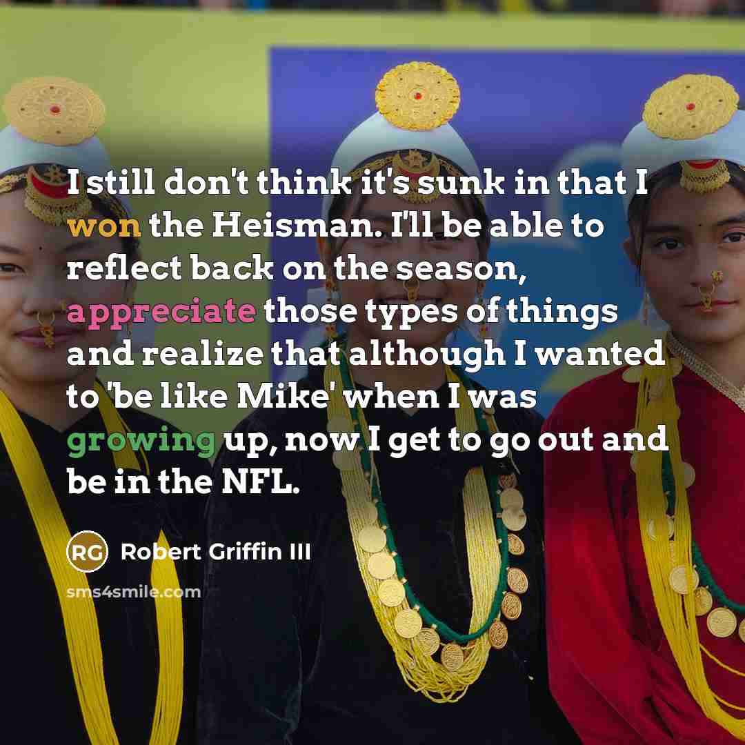 “I still don't think it's sunk in that I won the Heisman. I'll be able to reflect back on the season, appreciate those types of things and realize that although I wanted to 'be like Mike' when I was growing up, now I get to go out and be in the NFL.” quote by Robert Griffin III