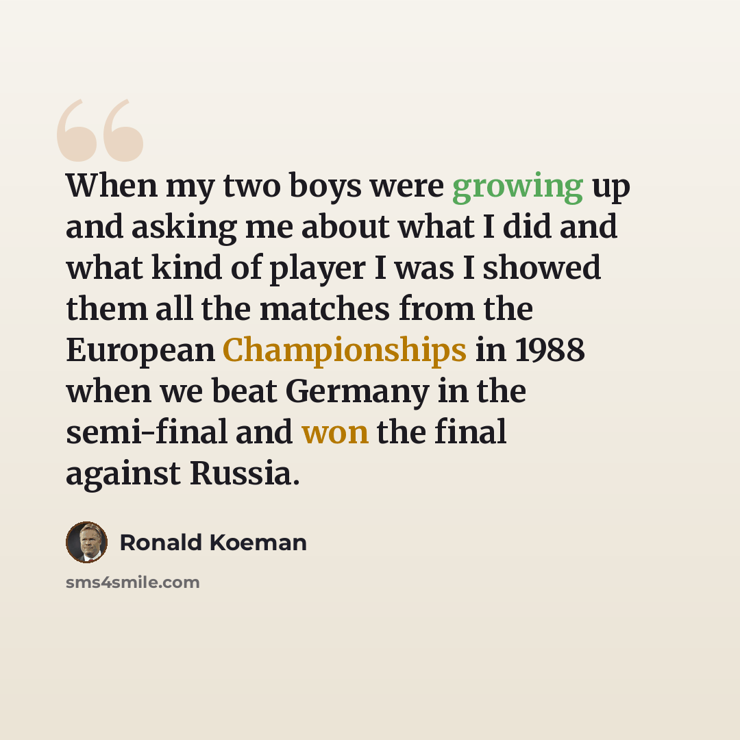 “When my two boys were growing up and asking me about what I did and what kind of player I was I showed them all the matches from the European Championships in 1988 when we beat Germany in the semi-final and won the final against Russia.” quote by Ronald Koeman
