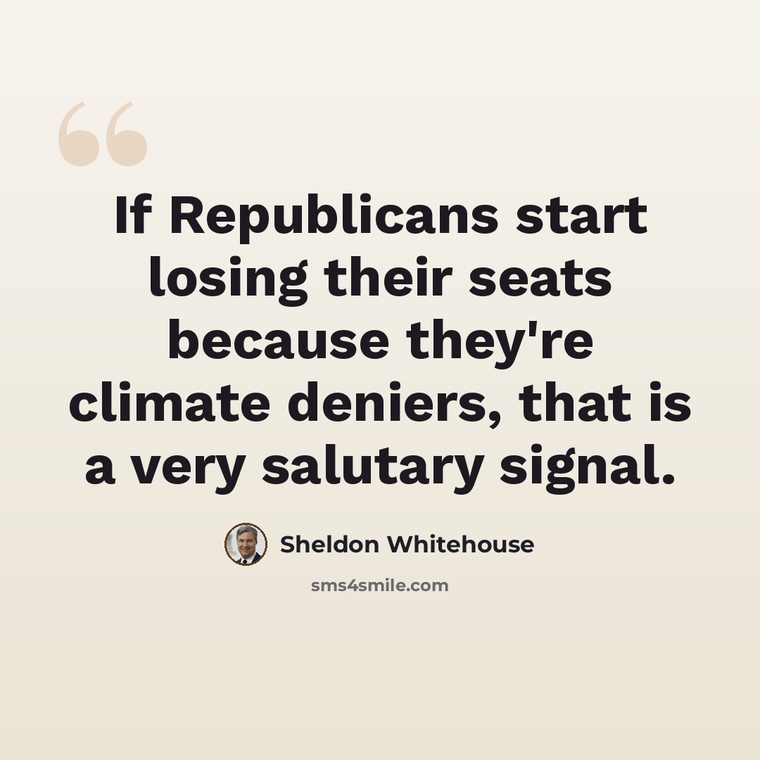 “If Republicans start losing their seats because they're climate deniers, that is a very salutary signal.” quote by Sheldon Whitehouse